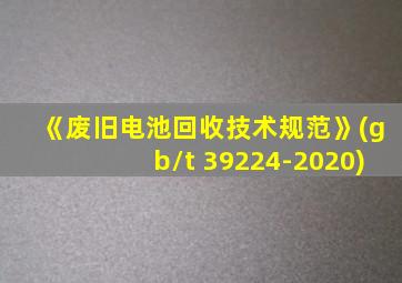 《废旧电池回收技术规范》(gb/t 39224-2020)